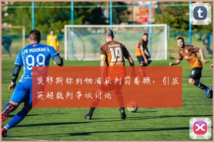 莫耶斯称利物浦获判罚眷顾，引发英超裁判争议讨论