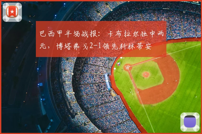 巴西甲半场战报：卡布拉尔独中两元，博塔弗戈2-1领先科林蒂安