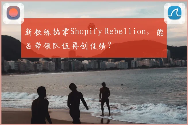 新教练执掌Shopify Rebellion,能否带领队伍再创佳绩?