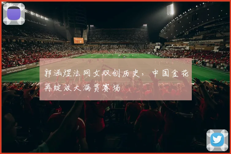 郭涵煜法网女双创历史，中国金花再绽放大满贯赛场