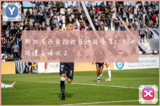 斯坦尼西奇指控吕迪格辱骂：倒地时遭言语攻击