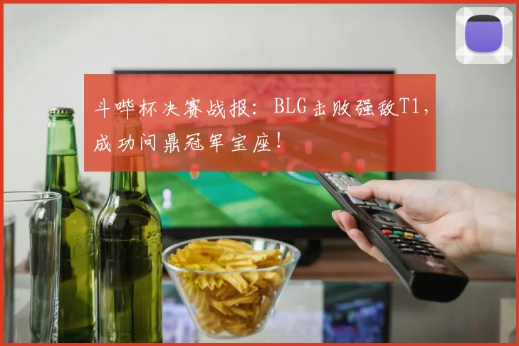 斗哔杯决赛战报：BLG击败强敌T1，成功问鼎冠军宝座！