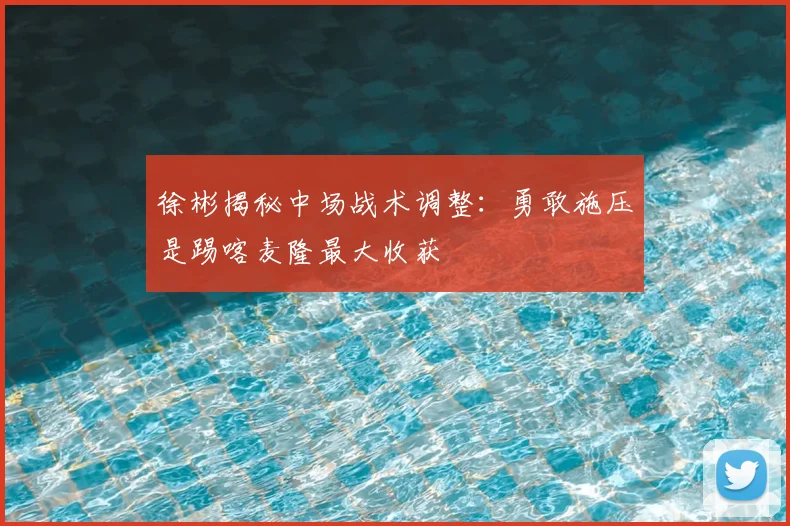 徐彬揭秘中场战术调整：勇敢施压是踢喀麦隆最大收获