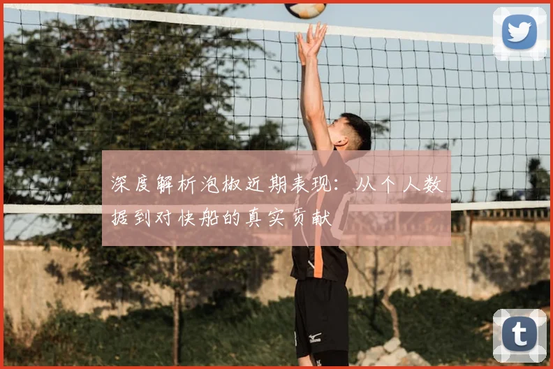 深度解析泡椒近期表现：从个人数据到对快船的真实贡献