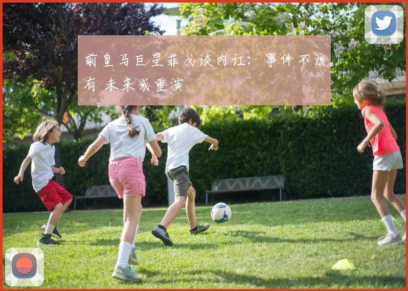 前皇马巨星菲戈谈内讧:事件不该有 未来或重演