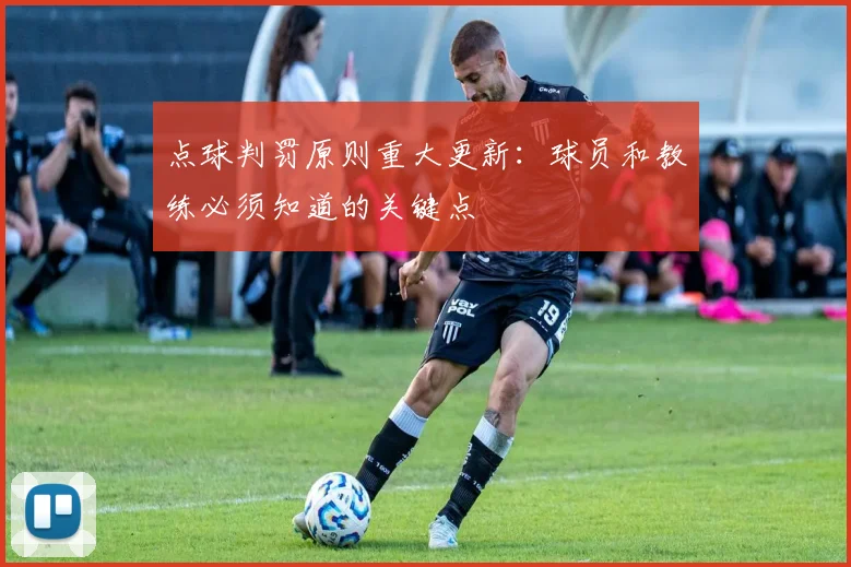 点球判罚原则重大更新：球员和教练必须知道的关键点