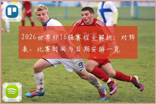 2026世界杯16强赛程全解析:对阵表、比赛时间与日期安排一览