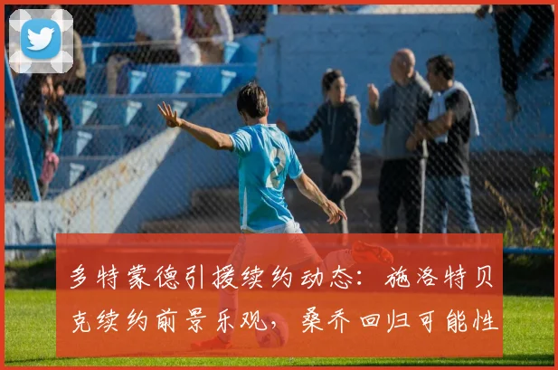 多特蒙德引援续约动态:施洛特贝克续约前景乐观,桑乔回归可能性正在评估中