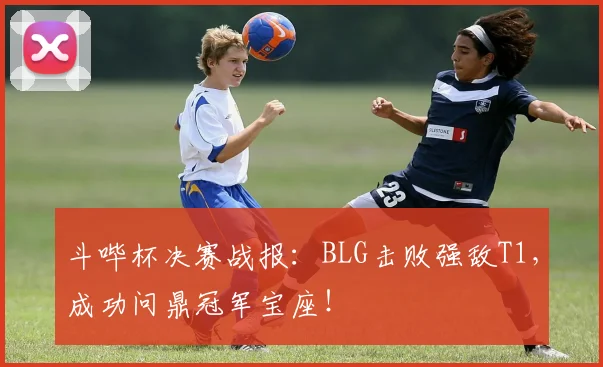 斗哔杯决赛战报:BLG击败强敌T1,成功问鼎冠军宝座!