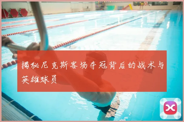 揭秘尼克斯客场夺冠背后的战术与英雄球员