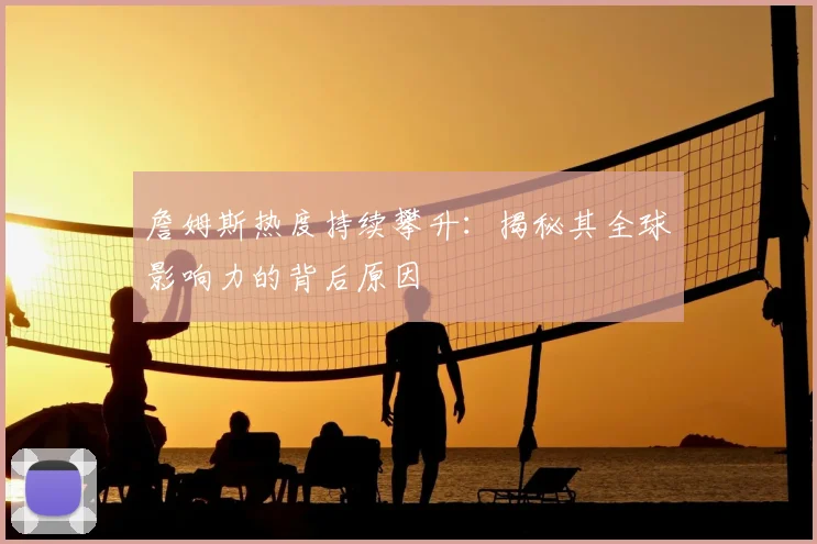 詹姆斯热度持续攀升:揭秘其全球影响力的背后原因