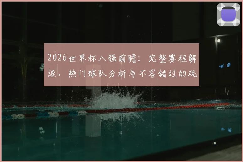 2026世界杯八强前瞻:完整赛程解读、热门球队分析与不容错过的观赛指南
