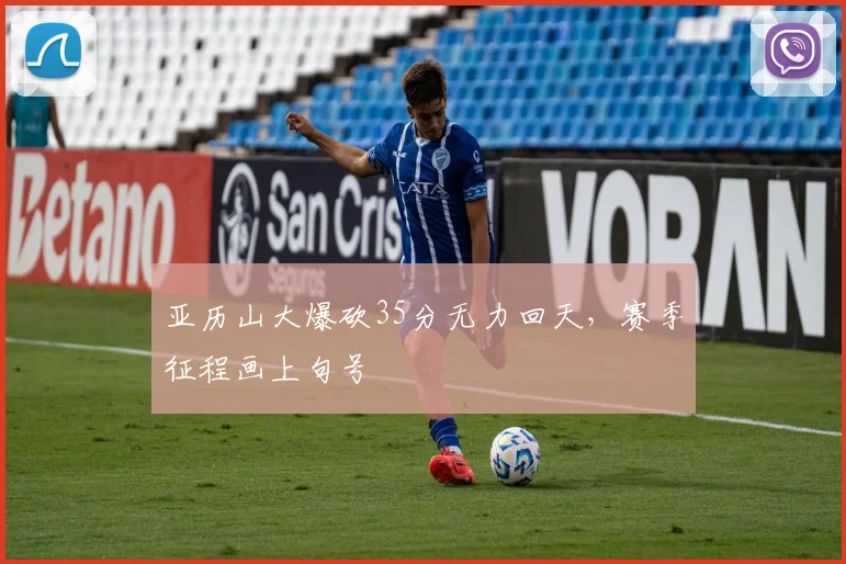 亚历山大爆砍35分无力回天，赛季征程画上句号