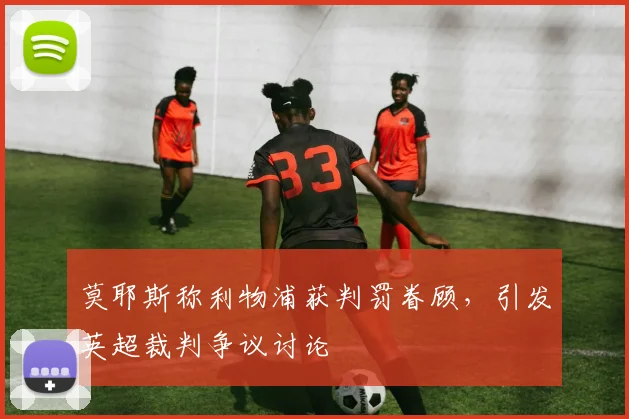 莫耶斯称利物浦获判罚眷顾,引发英超裁判争议讨论