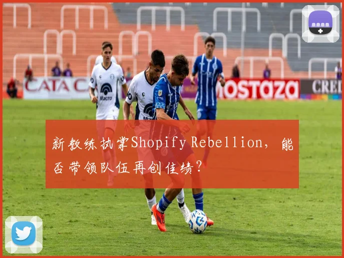 新教练执掌Shopify Rebellion，能否带领队伍再创佳绩？