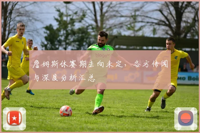詹姆斯休赛期去向未定，各方传闻与深度分析汇总
