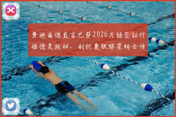 费迪南德直言巴萨2026万镑签拉什福德是抢劫,剖析曼联球星转会传闻背后的真相与俱乐部策略