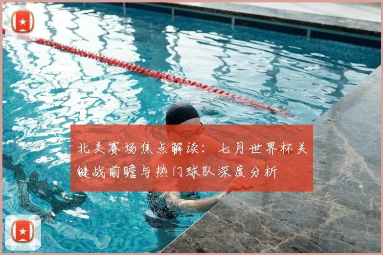 北美赛场焦点解读:七月世界杯关键战前瞻与热门球队深度分析