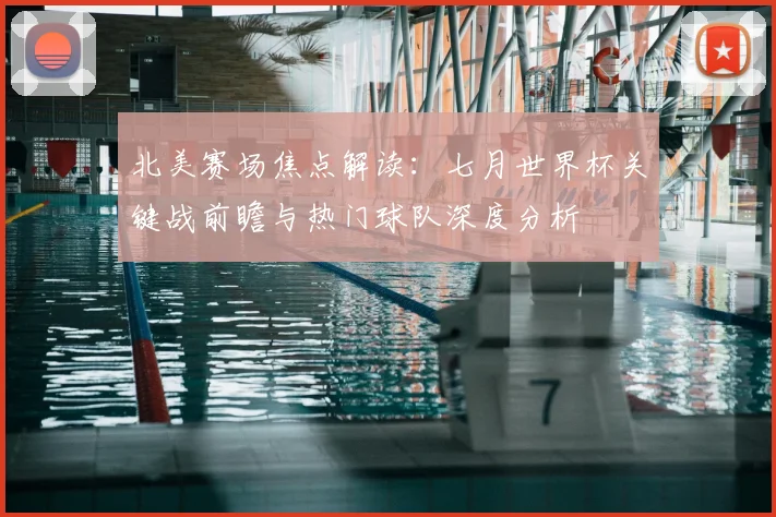 北美赛场焦点解读：七月世界杯关键战前瞻与热门球队深度分析