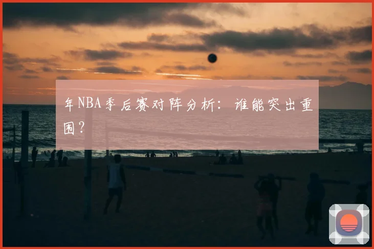 年NBA季后赛对阵分析：谁能突出重围？