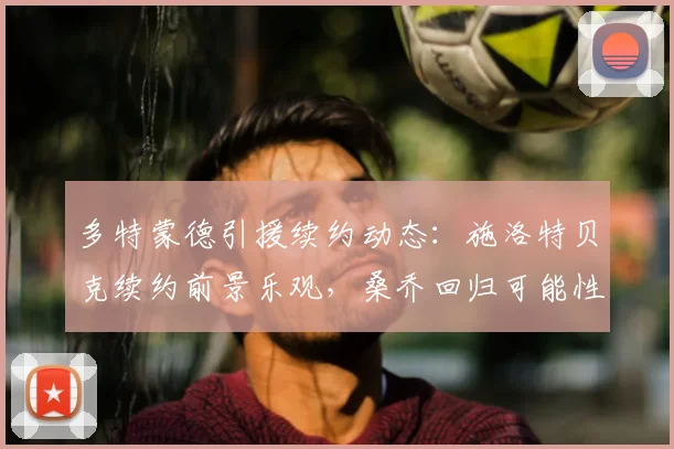 多特蒙德引援续约动态：施洛特贝克续约前景乐观，桑乔回归可能性正在评估中