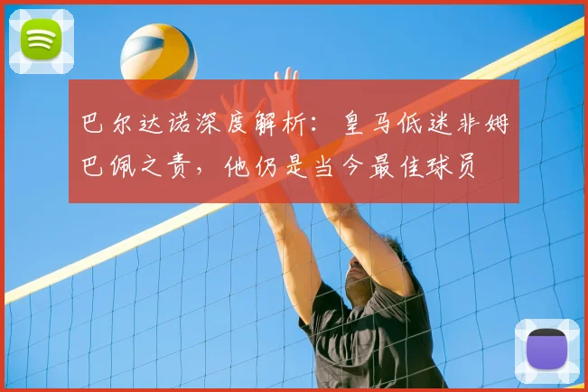 巴尔达诺深度解析：皇马低迷非姆巴佩之责，他仍是当今最佳球员