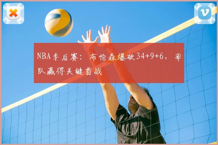 NBA季后赛：布伦森爆砍34+9+6，率队赢得关键首战