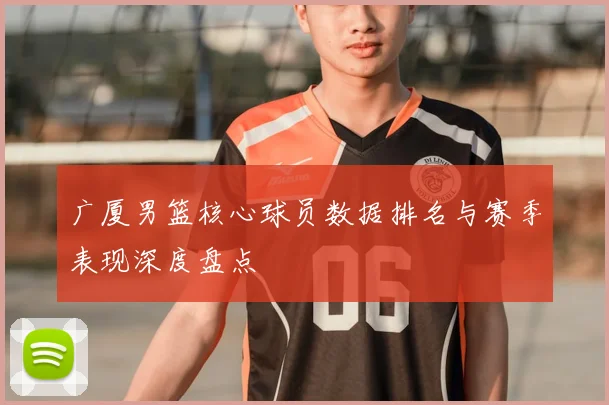 广厦男篮核心球员数据排名与赛季表现深度盘点