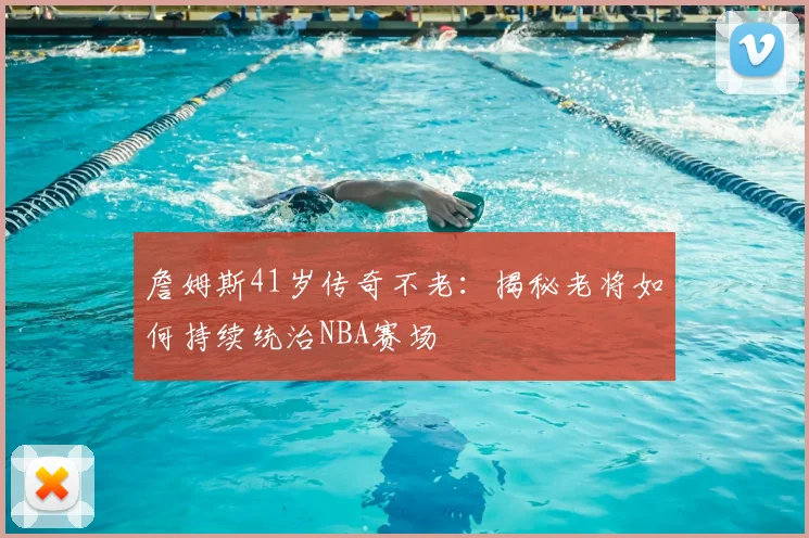 詹姆斯41岁传奇不老:揭秘老将如何持续统治NBA赛场