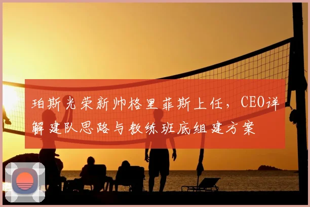 珀斯光荣新帅格里菲斯上任,CEO详解建队思路与教练班底组建方案
