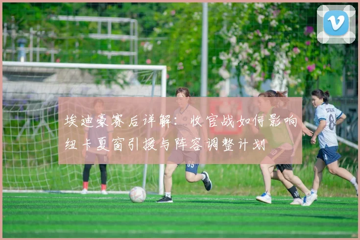埃迪豪赛后详解：收官战如何影响纽卡夏窗引援与阵容调整计划